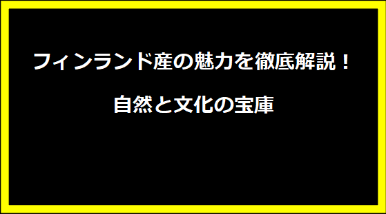 フィンランド産の魅力を徹底解説！自然と文化の宝庫