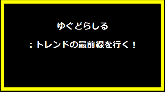 ゆぐどらしる：トレンドの最前線を行く！