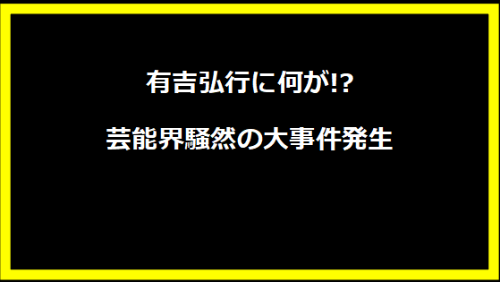 有吉弘行に何が!? 芸能界騒然の大事件発生