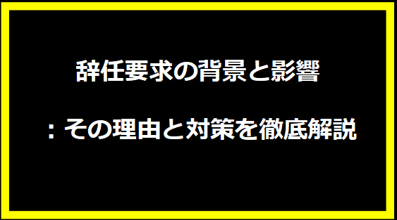 辞任要求の背景と影響：その理由と対策を徹底解説