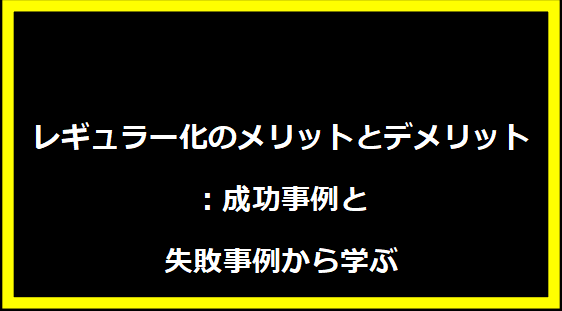 レギュラー化のメリットとデメリット：成功事例と失敗事例から学ぶ