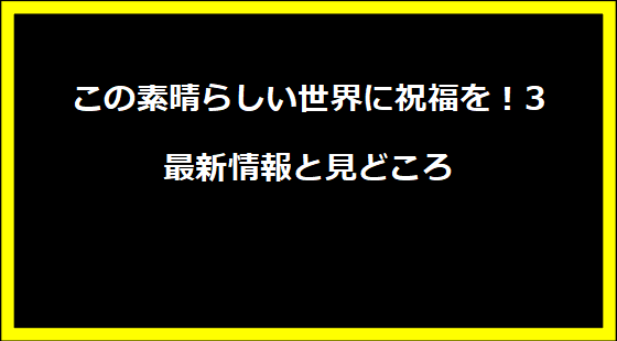 この素晴らしい世界に祝福を！3最新情報と見どころ