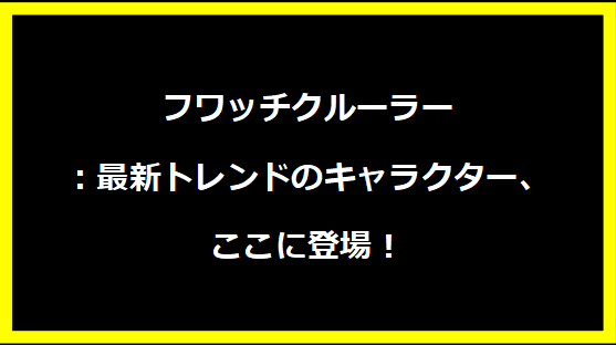 フワッチクルーラー：最新トレンドのキャラクター、ここに登場！