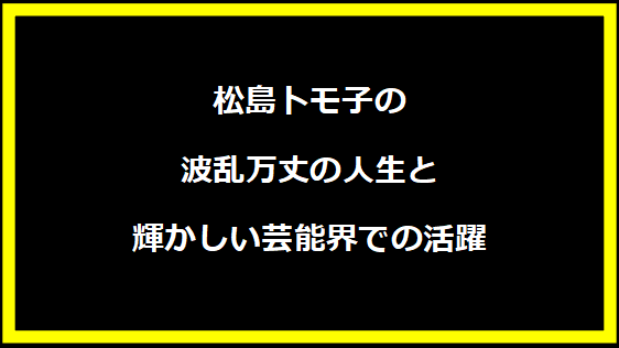 松島トモ子の波乱万丈の人生と輝かしい芸能界での活躍