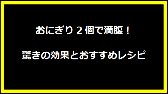 おにぎり2個で満腹！驚きの効果とおすすめレシピ