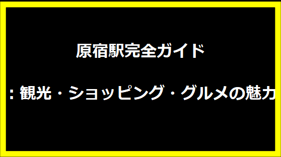 原宿駅完全ガイド：観光・ショッピング・グルメの魅力