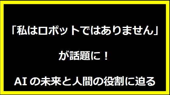 「私はロボットではありません」が話題に！AIの未来と人間の役割に迫る
