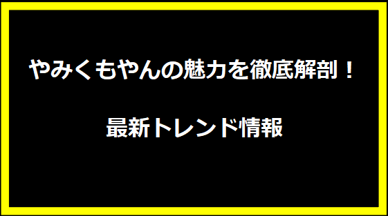 やみくもやんの魅力を徹底解剖！最新トレンド情報