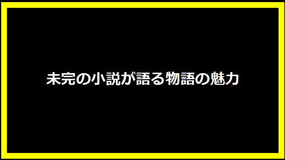 未完の小説が語る物語の魅力