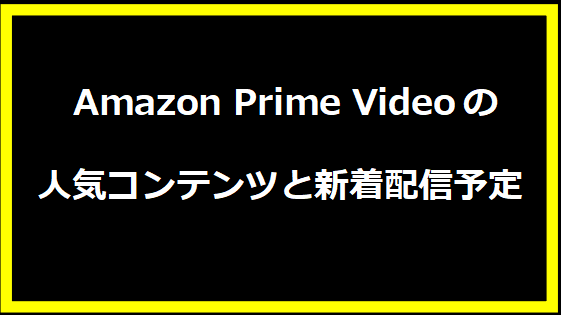  Amazon Prime Videoの人気コンテンツと新着配信予定