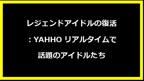 レジェンドアイドルの復活：YAHHOリアルタイムで話題のアイドルたち