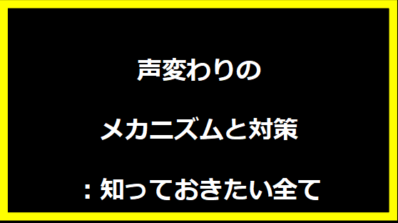 声変わりのメカニズムと対策：知っておきたい全て