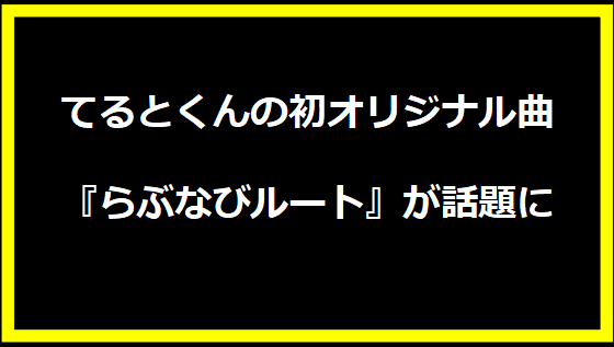 てるとくんの初オリジナル曲『らぶなびルート』が話題に