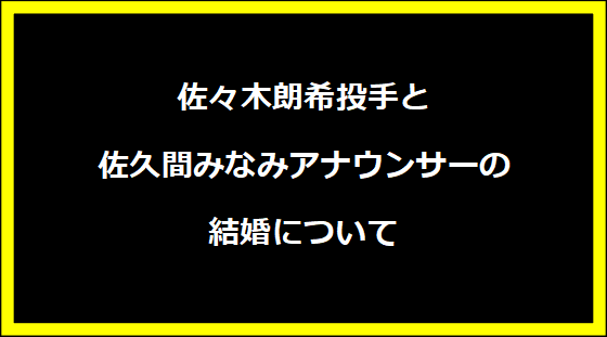 佐々木朗希投手と佐久間みなみアナウンサーの結婚について