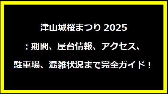 津山城桜まつり2025：期間、屋台情報、アクセス、駐車場、混雑状況まで完全ガイド！