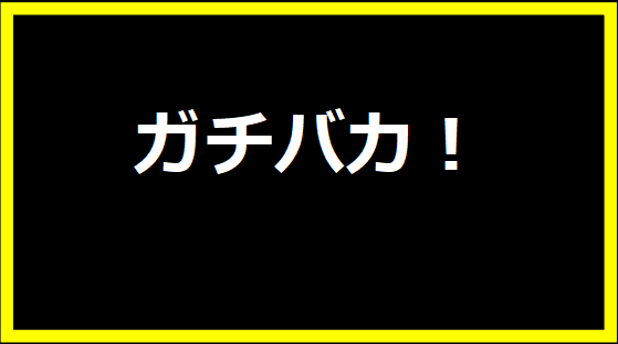 ガチバカ！