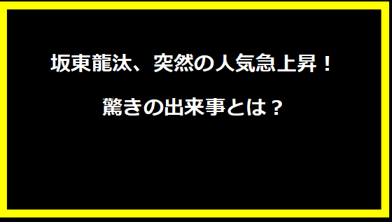 坂東龍汰、突然の人気急上昇！驚きの出来事とは？