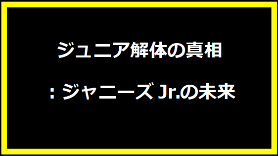 ジュニア解体の真相：ジャニーズJr.の未来