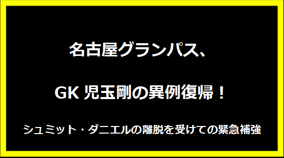 名古屋グランパス、GK児玉剛の異例復帰！シュミット・ダニエルの離脱を受けての緊急補強