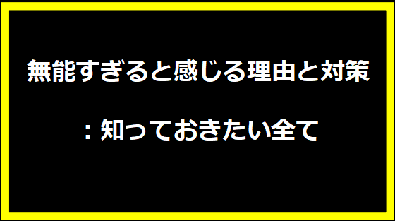 無能すぎると感じる理由と対策：知っておきたい全て