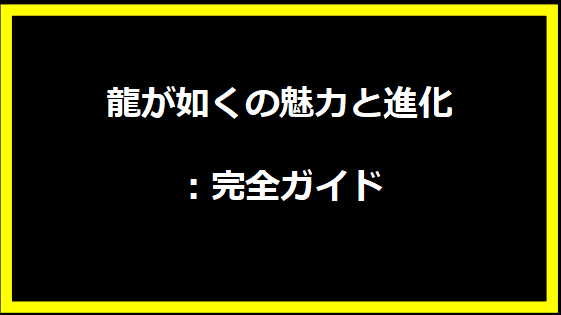 龍が如くの魅力と進化：完全ガイド