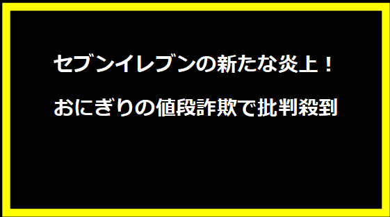 セブンイレブンの新たな炎上！おにぎりの値段詐欺で批判殺到