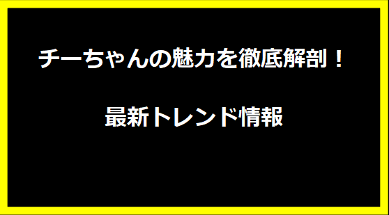 チーちゃんの魅力を徹底解剖！最新トレンド情報