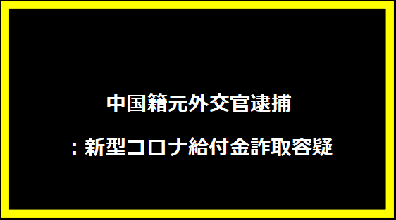 中国籍元外交官逮捕：新型コロナ給付金詐取容疑