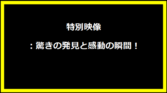 特別映像：驚きの発見と感動の瞬間！