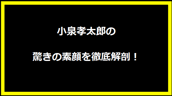 小泉孝太郎の驚きの素顔を徹底解剖！