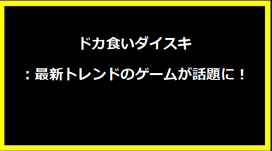 ドカ食いダイスキ：最新トレンドのゲームが話題に！