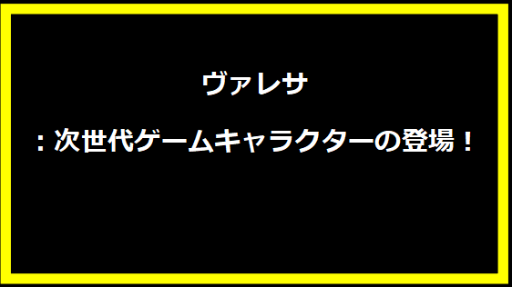 ヴァレサ：次世代ゲームキャラクターの登場！