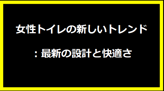 女性トイレの新しいトレンド：最新の設計と快適さ