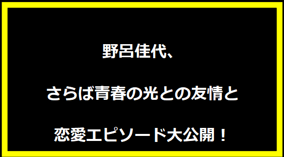 野呂佳代、さらば青春の光との友情と恋愛エピソード大公開！