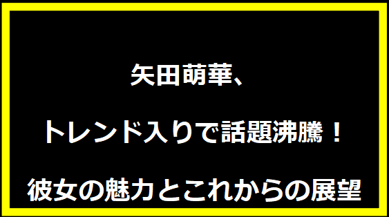 矢田萌華、トレンド入りで話題沸騰！彼女の魅力とこれからの展望