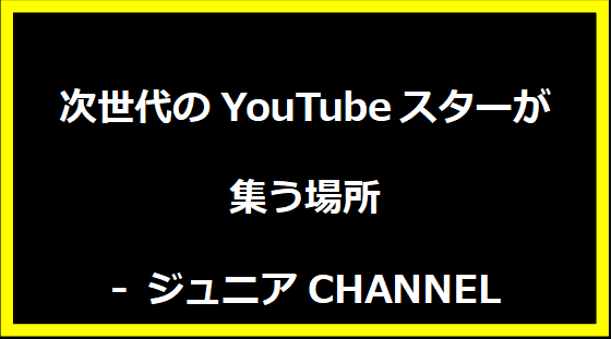 次世代のYouTubeスターが集う場所 - ジュニアCHANNEL