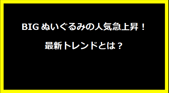 BIGぬいぐるみの人気急上昇！最新トレンドとは？