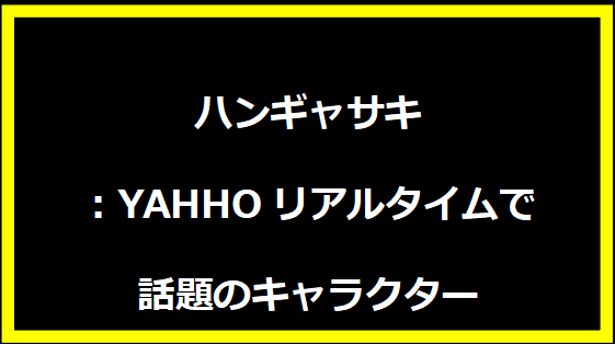 ハンギャサキ：YAHHOリアルタイムで話題のキャラクター