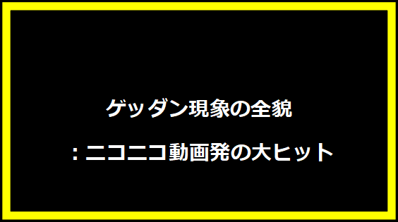 ゲッダン現象の全貌：ニコニコ動画発の大ヒット