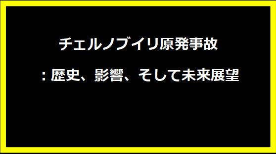 チェルノブイリ原発事故：歴史、影響、そして未来展望