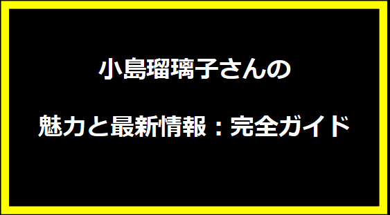 小島瑠璃子さんの魅力と最新情報：完全ガイド