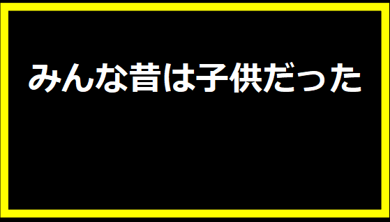 みんな昔は子供だった