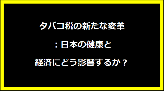 タバコ税の新たな変革：日本の健康と経済にどう影響するか？