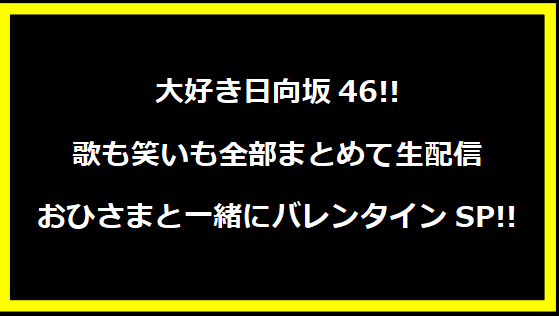 大好き日向坂46!! 歌も笑いも全部まとめて生配信 おひさまと一緒にバレンタインSP!!