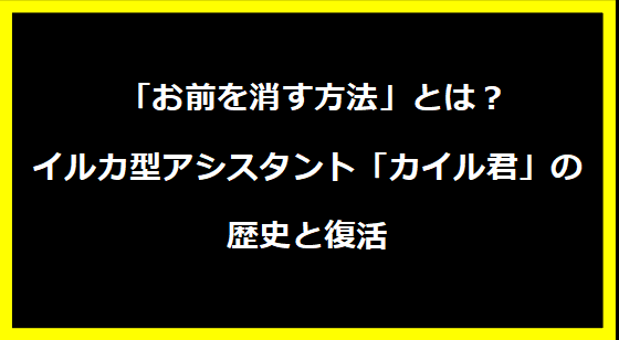  「お前を消す方法」とは？—イルカ型アシスタント「カイル君」の歴史と復活