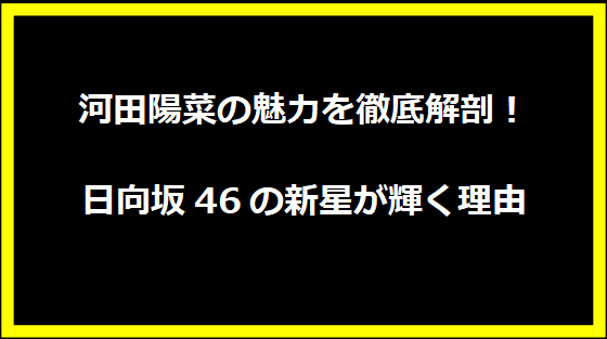 河田陽菜の魅力を徹底解剖！日向坂46の新星が輝く理由