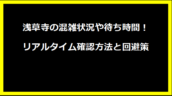 浅草寺の混雑状況や待ち時間！リアルタイム確認方法と回避策