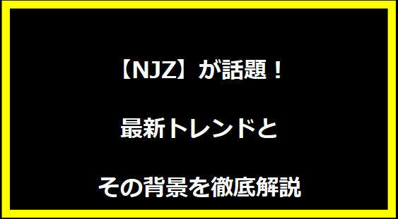 【NJZ】が話題！最新トレンドとその背景を徹底解説