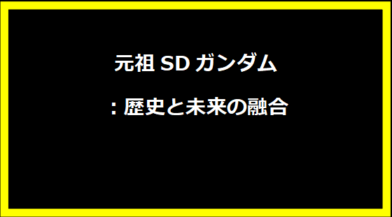 元祖SDガンダム：歴史と未来の融合