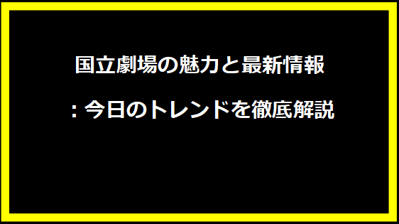 国立劇場の魅力と最新情報：今日のトレンドを徹底解説